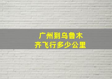 广州到乌鲁木齐飞行多少公里