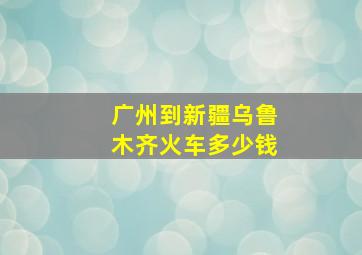 广州到新疆乌鲁木齐火车多少钱