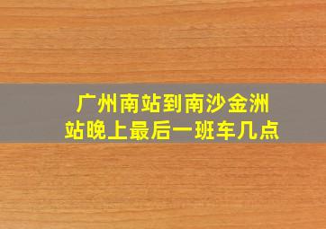 广州南站到南沙金洲站晚上最后一班车几点