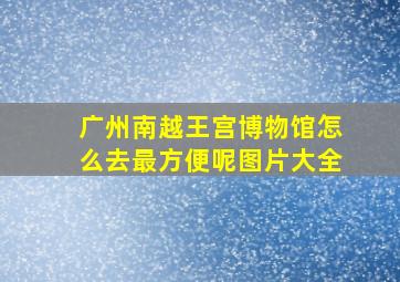 广州南越王宫博物馆怎么去最方便呢图片大全