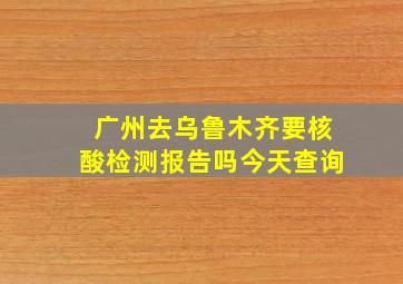 广州去乌鲁木齐要核酸检测报告吗今天查询