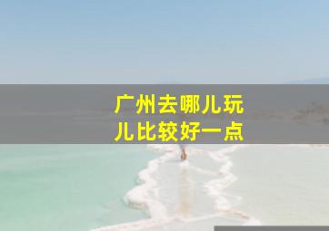 广州去哪儿玩儿比较好一点