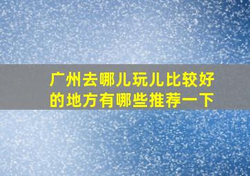 广州去哪儿玩儿比较好的地方有哪些推荐一下