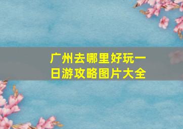 广州去哪里好玩一日游攻略图片大全