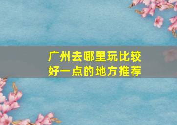 广州去哪里玩比较好一点的地方推荐