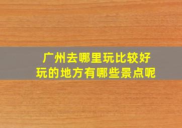 广州去哪里玩比较好玩的地方有哪些景点呢