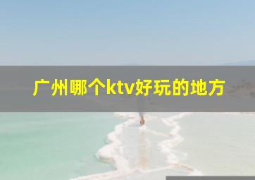 广州哪个ktv好玩的地方