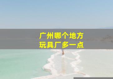 广州哪个地方玩具厂多一点