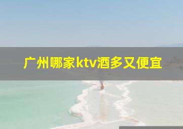 广州哪家ktv酒多又便宜