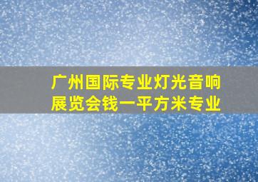 广州国际专业灯光音响展览会钱一平方米专业