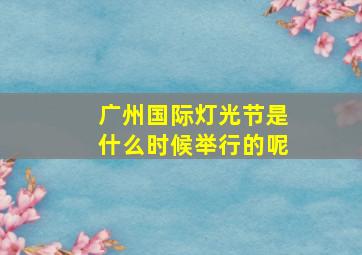 广州国际灯光节是什么时候举行的呢