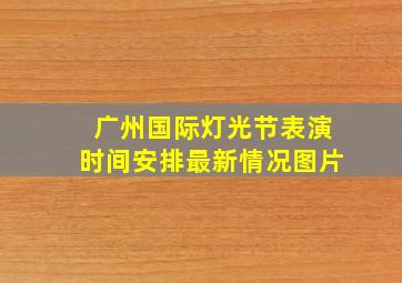 广州国际灯光节表演时间安排最新情况图片