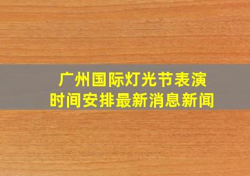 广州国际灯光节表演时间安排最新消息新闻