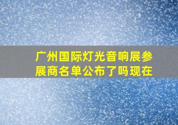 广州国际灯光音响展参展商名单公布了吗现在