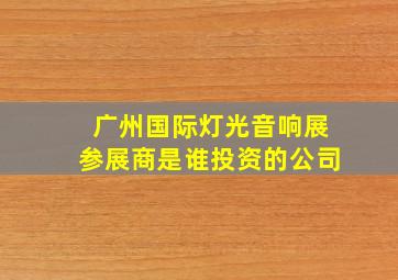 广州国际灯光音响展参展商是谁投资的公司