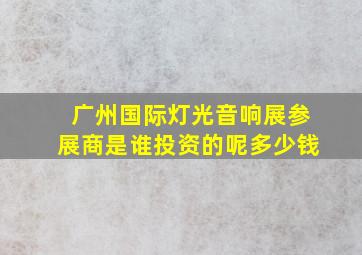 广州国际灯光音响展参展商是谁投资的呢多少钱