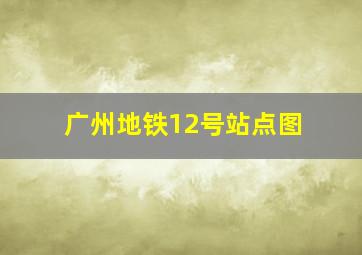 广州地铁12号站点图