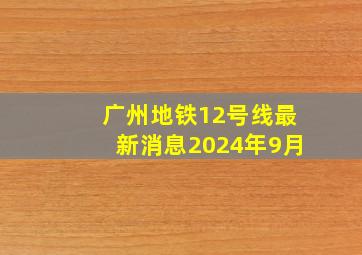 广州地铁12号线最新消息2024年9月