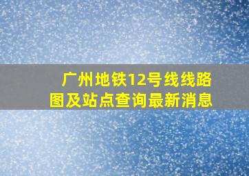 广州地铁12号线线路图及站点查询最新消息