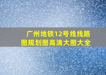 广州地铁12号线线路图规划图高清大图大全