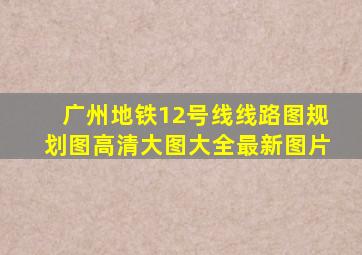 广州地铁12号线线路图规划图高清大图大全最新图片