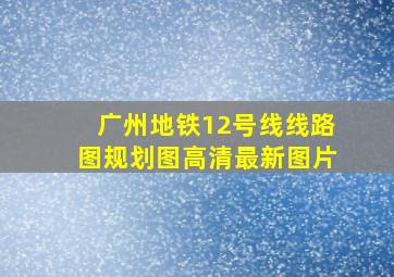 广州地铁12号线线路图规划图高清最新图片