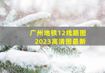 广州地铁12线路图2023高清图最新