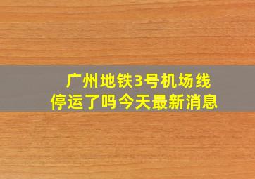 广州地铁3号机场线停运了吗今天最新消息