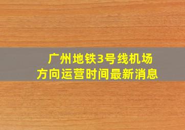 广州地铁3号线机场方向运营时间最新消息