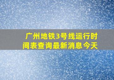 广州地铁3号线运行时间表查询最新消息今天