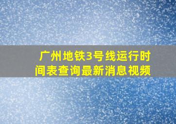 广州地铁3号线运行时间表查询最新消息视频