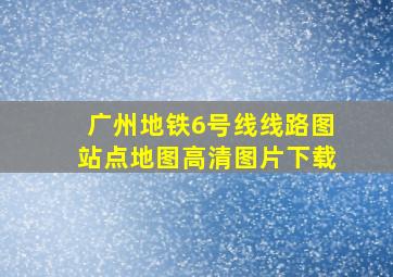 广州地铁6号线线路图站点地图高清图片下载