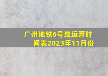 广州地铁6号线运营时间表2023年11月份