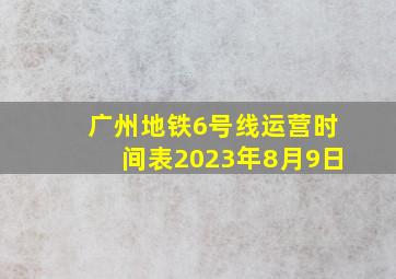 广州地铁6号线运营时间表2023年8月9日