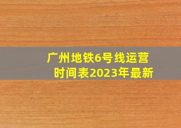 广州地铁6号线运营时间表2023年最新