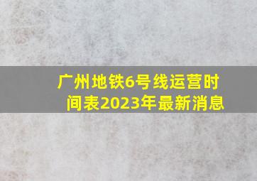 广州地铁6号线运营时间表2023年最新消息