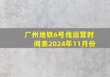 广州地铁6号线运营时间表2024年11月份