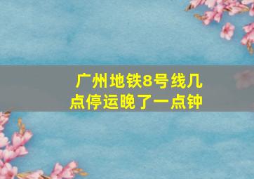 广州地铁8号线几点停运晚了一点钟