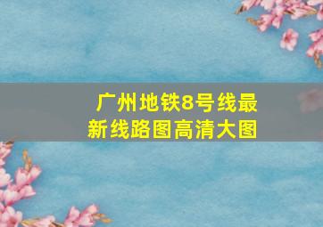 广州地铁8号线最新线路图高清大图