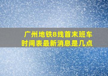 广州地铁8线首末班车时间表最新消息是几点