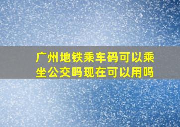 广州地铁乘车码可以乘坐公交吗现在可以用吗