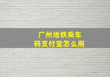 广州地铁乘车码支付宝怎么用