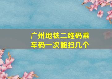 广州地铁二维码乘车码一次能扫几个