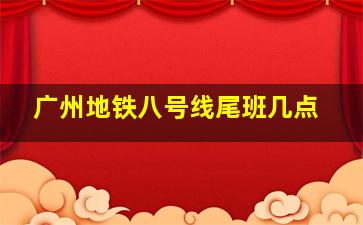 广州地铁八号线尾班几点