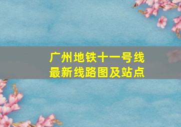 广州地铁十一号线最新线路图及站点