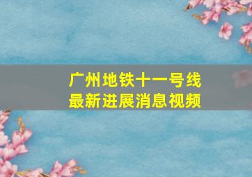 广州地铁十一号线最新进展消息视频