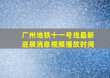 广州地铁十一号线最新进展消息视频播放时间