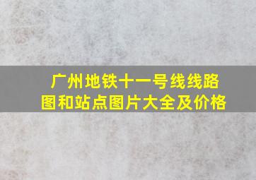 广州地铁十一号线线路图和站点图片大全及价格