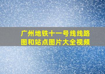 广州地铁十一号线线路图和站点图片大全视频