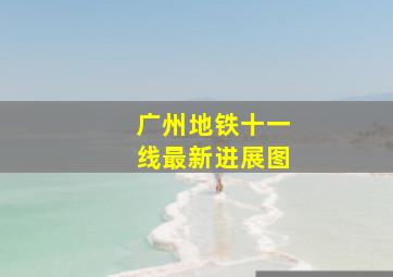 广州地铁十一线最新进展图